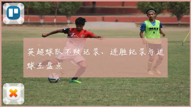 英超球队不败记录、连胜纪录与进球王盘点