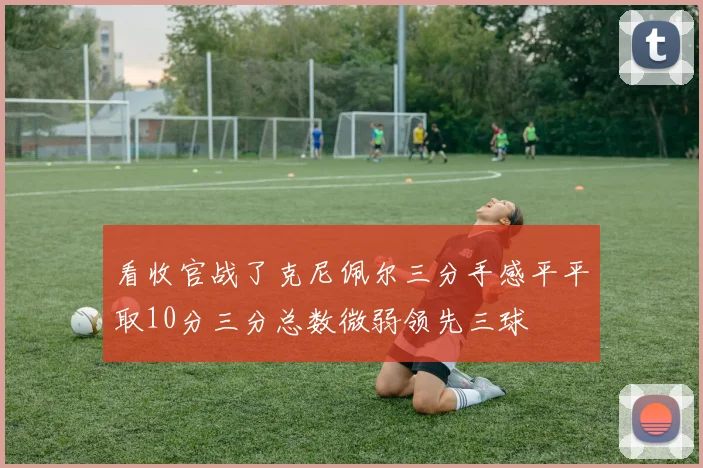 看收官战了克尼佩尔三分手感平平取10分三分总数微弱领先三球