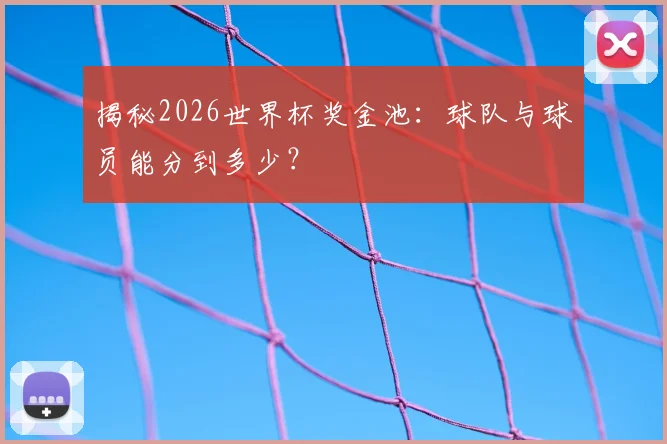揭秘2026世界杯奖金池：球队与球员能分到多少？