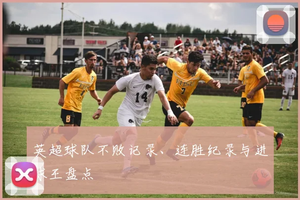 英超球队不败记录、连胜纪录与进球王盘点