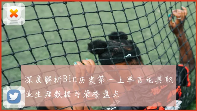 深度解析Bin历史第一上单言论其职业生涯数据与荣誉盘点