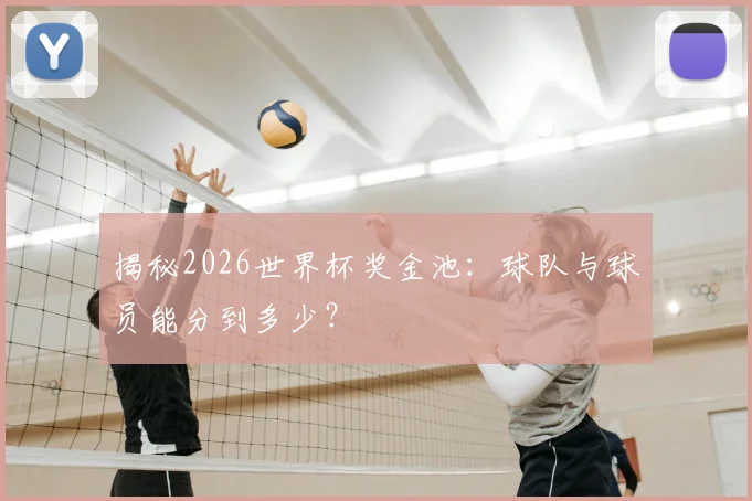 揭秘2026世界杯奖金池:球队与球员能分到多少?