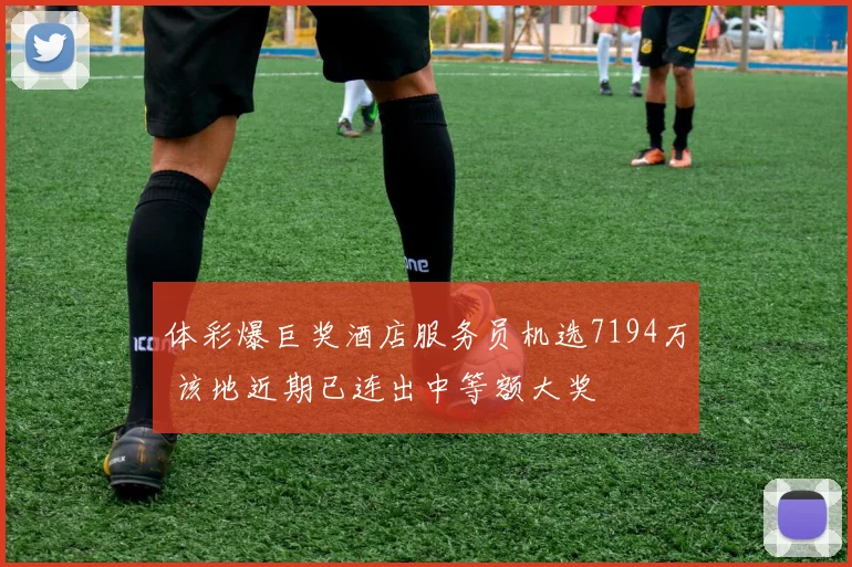 体彩爆巨奖酒店服务员机选7194万 该地近期已连出中等额大奖