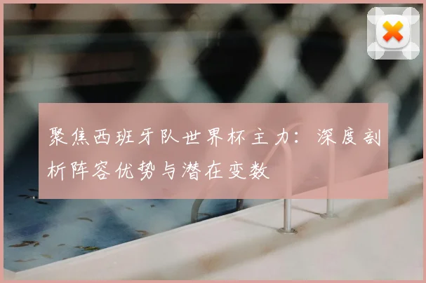 聚焦西班牙队世界杯主力:深度剖析阵容优势与潜在变数