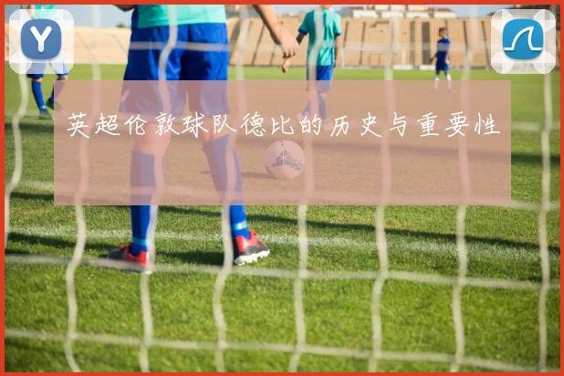 英超伦敦球队德比的历史与重要性